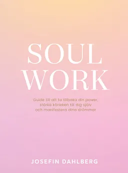 Soul work : guide till att ta tillbaka din power, stärka kärleken till dig själv och manifestera dina drömmar; Josefin Dahlberg; 2020