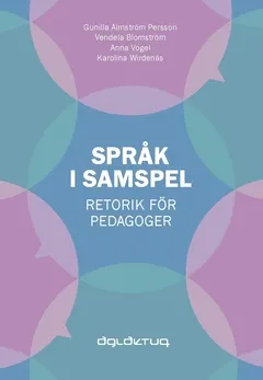 Språk i samspel : retorik för pedagoger; Anna Vogel, Gunilla Almström Persson, Vendela Blomström, Karolina Wirdenäs; 2016