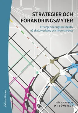 Strategier och förändringsmyter : ett organiseringsperspektiv på skolutveckling och lärares arbete; Pär Larsson, Jan Löwstedt; 2020