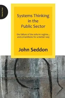 Systems thinking in the public sector : the failure of the reform regime... and a manifesto for a better way; John Seddon; 2008