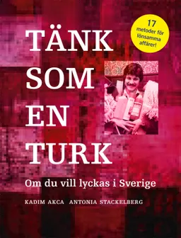 Tänk som en turk : om du vill lyckas i Sverige; Antonia Stackelberg, Kadim Akca; 2010