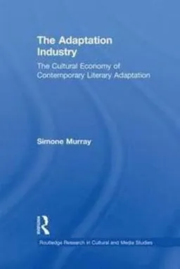 The adaptation industry : the cultural economy of contemporary literary adaptation; Simone Murray; 2012