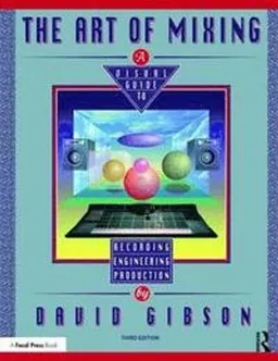 The Art of Mixing : a visual guide to recording, engineering, and production; David Gibson; 2019