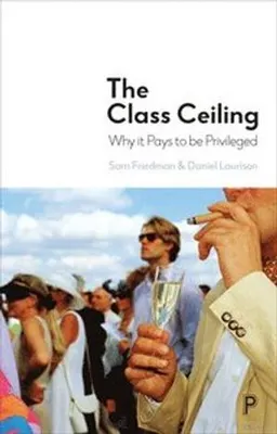 The class ceiling : why it pays to be privileged; Sam Friedman; 2019