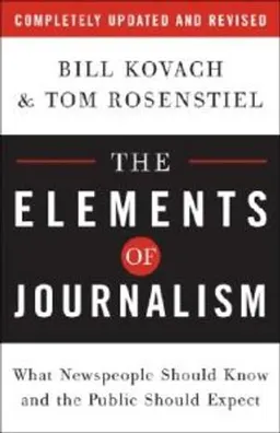 The Elements of Journalism: What Newspeople Should Know and the Public Should Expect; Bill Kovach, Tom Rosenstiel; 2007