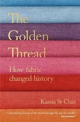 The golden thread : how fabric changed history; Kassia St Clair; 2019