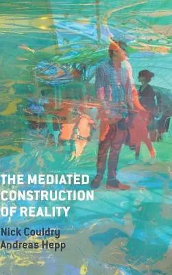 The Mediated Construction of Reality; Nick Couldry, Andreas Hepp; 2016