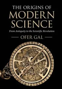 The origins of modern science : from antiquity to the scientific revolution; Ofer Gal; 2021