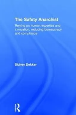 The Safety anarchist : relying on human expertise and innovation, reducing bureacracy and compliance; Sidney Dekker; 2018