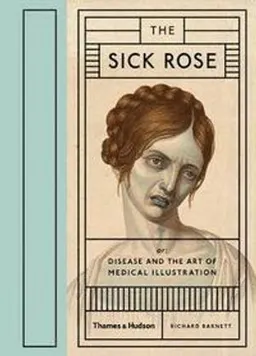 The sick rose : disease and the art of medical illustration; Richard Barnett; 2014