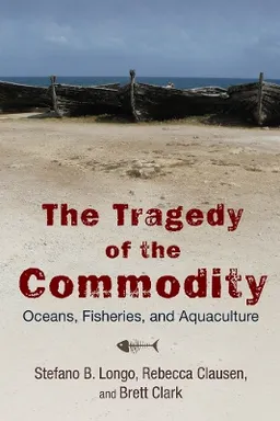 The tragedy of the commodity : oceans, fisheries, and aquaculture; Stefano. Longo; 2015