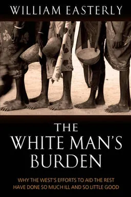 The White Man's Burden: Why the West's Efforts to Aid the Rest Have Done So Much Ill and So Little Good; William Easterly, William Russell Easterly; 2006