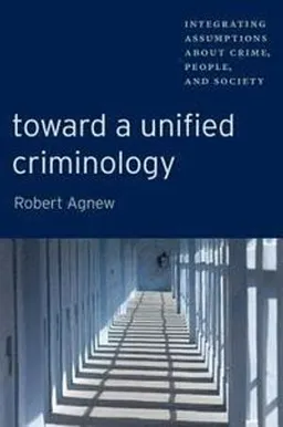 Toward a unified criminology : integrating assumptions about crime, people and society; Robert Agnew; 2011