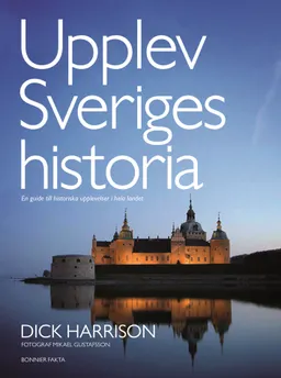 Upplev Sveriges historia : en guide till historiska upplevelser i hela landet; Dick Harrison, Mikael Gustafsson; 2015