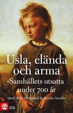 Usla, elända och arma : samhällets utsatta under 700 år; Sofia Holmlund, Annika Sandén; 2013