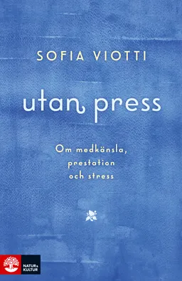 Utan press : Om medkänsla, prestation och stress; Sofia Viotti; 2018