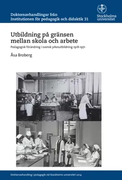 Utbildning på gränsen mellan skola och arbete : Pedagogisk förändring i svensk yrkesutbildning 1918-1971; Åsa Broberg; 2015