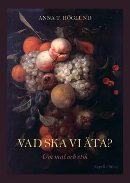 Vad ska vi äta? : om mat och etik; Anna T. Höglund; 2019