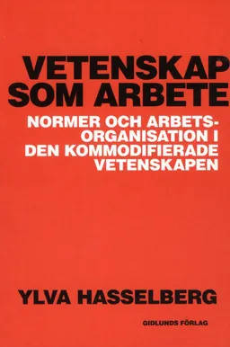 Vetenskap som arbete : normer och arbetsorganisation i den kommodifierade vetenskapen; Ylva Hasselberg; 2012