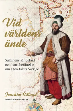 Vid världens ände : sultanens sändebud och hans berättelse om 1700-talets Sverige; Joachim Östlund; 2020