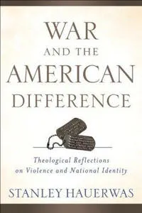 War and the American Difference  Theological Reflections on Violence and National Identity; Stanley Hauerwas; 2011