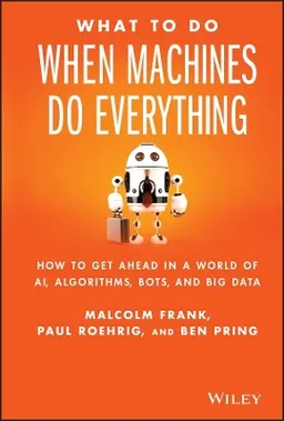 What To Do When Machines Do Everything: How to Get Ahead in a World of AI,; Malcolm Frank, Ben Pring, Paul Roehrig; 2017