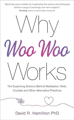 Why Woo-Woo Works: The Surprising Science Behind Meditation, Reiki, Crystals, and Other Alternative Practices; David R Hamilton; 2021