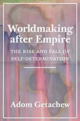 Worldmaking after empire : the rise and fall of self-determination; Adom Getachew; 2019