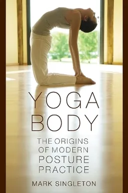 Yoga body : the origins of modern posture practice; Mark Singleton; 2010