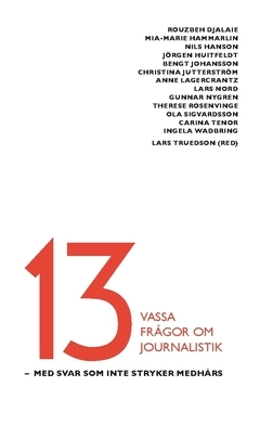 13 vassa frågor om journalistik : med svar som inte stryker medhårs; Therese Rosenvinge, Anne Lagercrantz, Nils Hanson, Jörgen Huitfeldt, Christina Jutterström, Gunnar Nygren, Ingela Wadbring, Ola Sigvardsson, Carina Tenor, Rouzbeh Djalaie, Mia-Marie Hammarlin, Lars Nord, Bengt Johansson; 2019