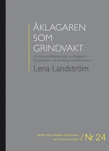 Åklagaren som grindvakt : en rättsvetenskaplig studie av åklagarens befogenheter vid utredning och åtal av brott; Lena Landström; 2011