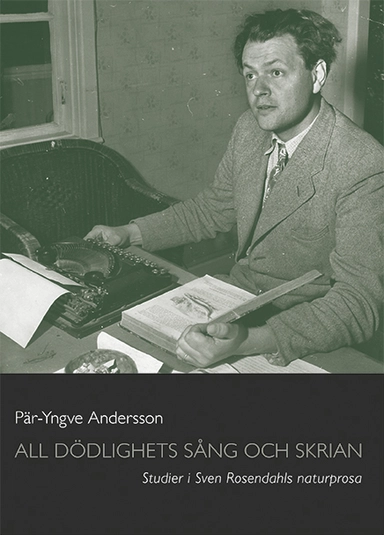 All dödlighets sång och skrian : studier i Sven Rosendahls naturprosa; Pär-Yngve Andersson; 2019