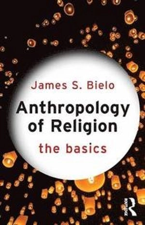 Anthropology of Religion: The Basics; James Bielo; 2015