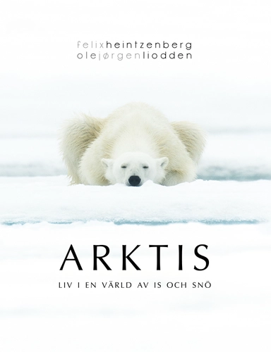 Arktis : liv i en värld av is och snö; Felix Heintzenberg, Ole Jørgen Liodden; 2016