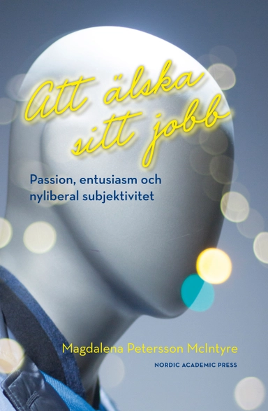 Att älska sitt jobb : passion, entusiasm och nyliberal subjektivitet; Magdalena Petersson McIntyre; 2016