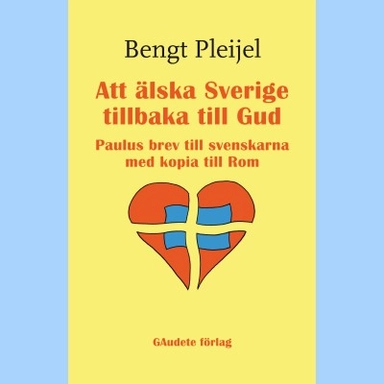 Att älska Sverige tillbaka till Gud : Paulus brev till svenskarna med kopia till Rom; Bengt Pleijel; 2012