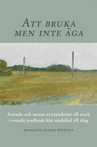 Att bruka men inte äga : arrende och annan nyttjanderätt till mark i svenskt jordbruk från medeltid till idag; Anders Wästfelt, Mats Morell, Mauritz Bäärnhielm, Jonas Lindström, Mats Olsson, Göran Ulväng, Henrik Svensson, Martin Dackling, Annika Björklund, Maja Lagerqvist, Kristofer Jupiter, Harald Svensson, Hans Andersson, Lars-Göran Svensson, Bert-Owe Nelson, Filip Herlitz, Benny Axelsson; 2014