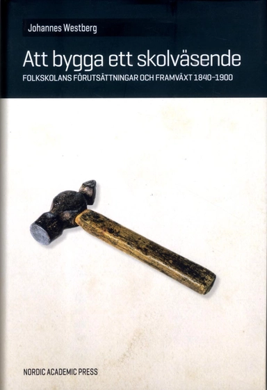 Att bygga ett skolväsende : folkskolans förutsättningar och framväxt 1840-1900; Johannes Westberg; 2014