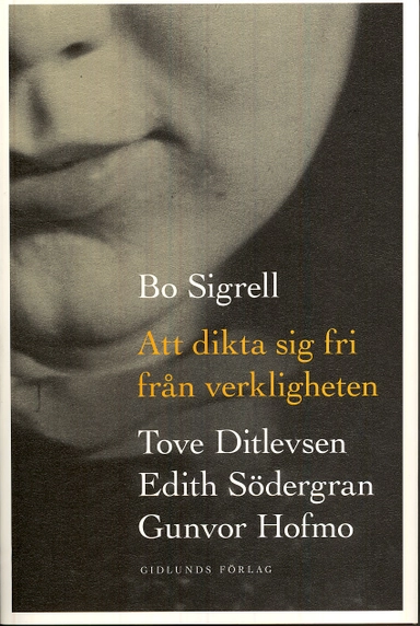 Att dikta sig fri från verkligheten : Tove Ditlevsen, Edith Södergran, Gunvor Hofmo; Bo Sigrell; 2009