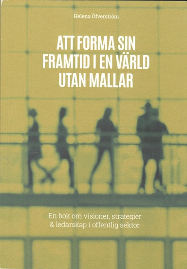 Att forma sin framtid i en värld utan mallar : en bok om visioner, strategier & ledarskap; Helena Öfverström; 2016