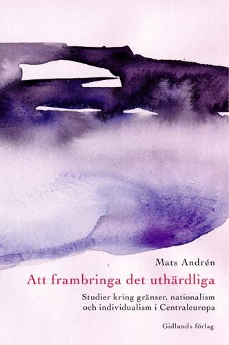 Att frambringa det uthärdliga : studier till idén om Centraleuropa; Mats Andrén; 2001