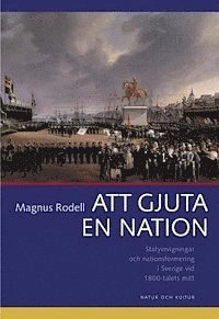 Att gjuta en nation : Statyinvigningar och nationsformering i Sverige vid 1800-talets mitt; Magnus Rodell; 2002