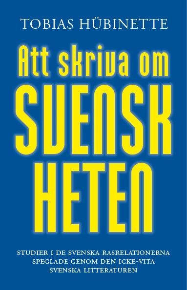 Att skriva om svenskheten : studier i de svenska rasrelationerna speglade genom den icke-vita svenska litteraturen; Tobias Hübinette; 2019