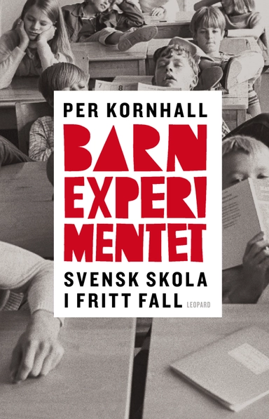 Barnexperimentet : svensk skola i fritt fall; Per Kornhall; 2013