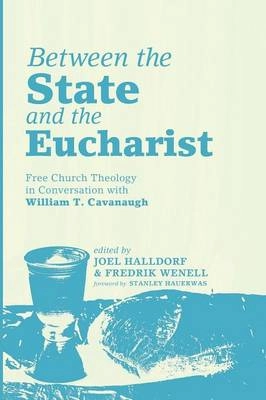 Between the state and the eucharist : Free Church theology in conversation with William T. Cavanaugh; Joel Halldorf, Fredrik Wenell, Stanley Hauerwas; 2014