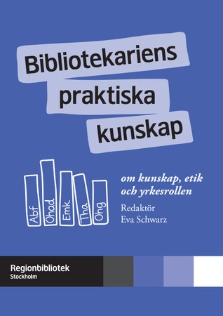 Bibliotekariens praktiska kunskap : om kunskap, etik och yrkesrollen; Eva Schwarz, Regionbibliotek Stockholm, Länsbiblioteket i Stockholms län; 2016