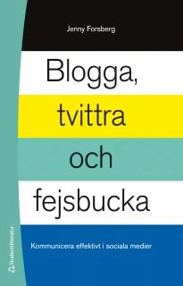 Blogga, tvittra och fejsbucka - Kommunicera effektivt i sociala medier; Jenny Forsberg; 2013