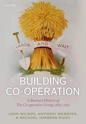 Building co-operation : a business history of The Co-operative Group, 1863-2013; John F. Wilson; 2013