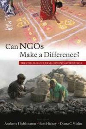 Can NGOs make a difference? : the challenge of development alternatives; Anthony Bebbington, Samuel Hickey, Diana C. Mitlin; 2008