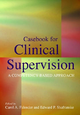 Casebook for clinical supervision : a competency-based approach; Carol A. Falender, Edward P. Shafranske, American Psychological Association.; 2008